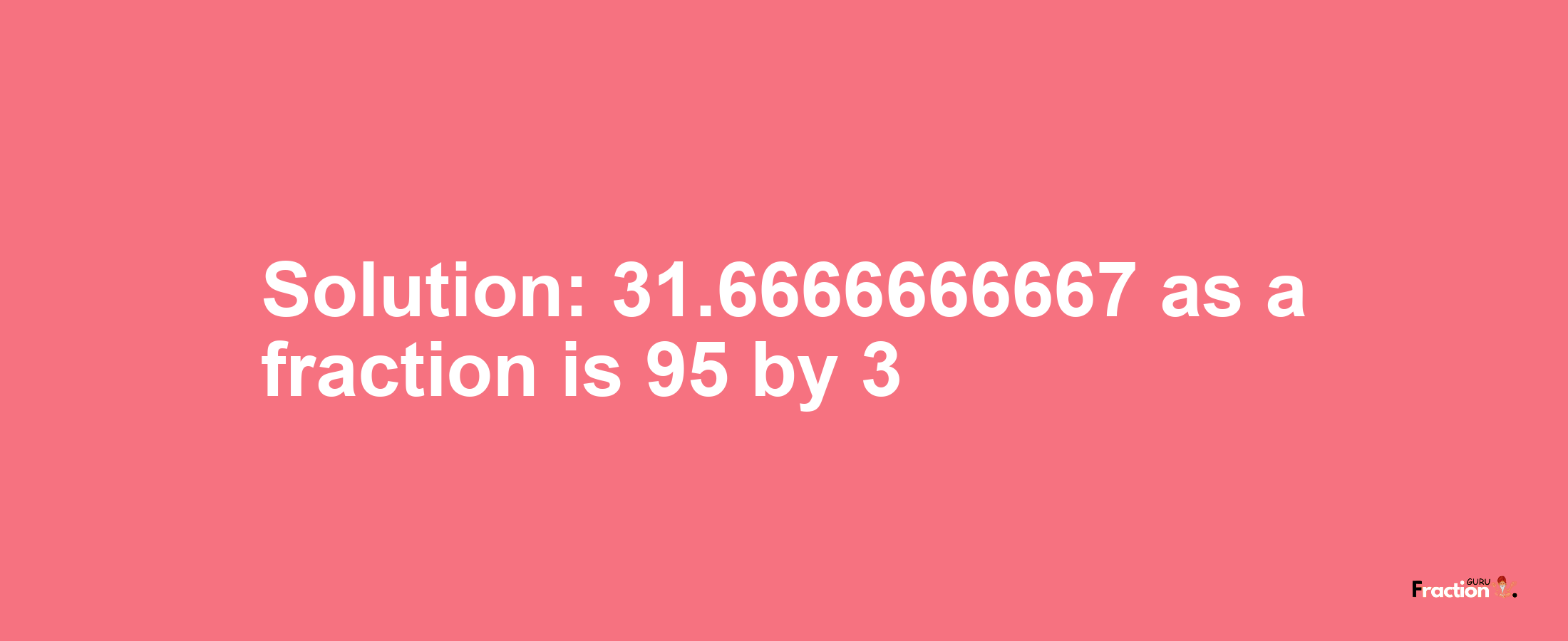Solution:31.6666666667 as a fraction is 95/3